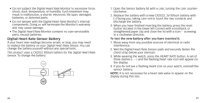 Page 172829
•		Do
	 not 	 subject 	 the 	 Digital 	 Heart 	 Rate 	 Monitor 	 to 	 excessive 	 force,	shock,
 dust, temperature, or humidity. Such treatment may 
result in malfunction, a shorter electronic life span, damaged 
batteries, or distorted parts.
•	
	Do

	 not 	 tamper 	 with 	 the 	 Digital 	 Heart 	 Rate 	 Monitor’s 	 internal 	
components

. Doing so will terminate the Monitor’s warranty 
and may cause damage. 
•	
	The

	 Digital 	 Heart 	 Rate 	 Monitor 	 contains 	 no 	 user-serviceable 	
parts

,...