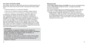 Page 244243
Un cœur en bonne santéDes études récentes ont démontré que tout le monde peut ê\
tre en 
forme et le rester sans excès de zèle. Cela peut être aussi simple 
que :
•	 Faire
	 de 	 l’exercice 	 3 	 à 	 4 	 fois 	 par 	 semaine.
•	 Faire
	 30 	 à 	 45 	 minutes 	 d’exercice 	 pendant 	 chaque 	 séance.
•	 Faire
	 de 	 l’exercice 	 à 	 une 	 fréquence 	 cardiaque 	 appropriée.
La fréquence cardiaque représente les effets de l’effort sur 
tout l’organisme. Choisir la zone de fréquence cardiaque la 
plus...