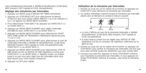 Page 325859
votre	entraînement	[Intervalle	#,	W
ARM 	 (échauffement),	 SLOW 	 (lent),	MED
	 (moyen),	 FAST 	 (rapide) 	 et 	 COOL 	 (récupération)].
réglage des minuteries par intervalles1.		Appuyez	 sur 	 MODE 	 jusqu’à 	 afficher 	 INT 	TIMER 	 (minuterie).
2.		Appuyez 	 sur 	 STOP/RESET/SET 	 pour 	 sélectionner 	 la 	 séance 	
d’exercice

	 que 	 vous 	 voulez 	 utiliser 	 (WKOUT-1 	 ou 	 2) 	 en 	 utilisant 	 (+) 	
ou

	 (-),
	
 et 	 appuez 	 sur 	 MODE 	 (NEXT/SUIVANT).
3.	
	Pour

	 sélectionner...