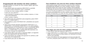 Page 59112113
Programación del monitor de ritmo cardíacoPara personalizar su monitor de ritmo cardíaco digital, siga estos 
sencillos pasos.
1.	
	Pulse

	 MODE 	 hasta 	 que 	 aparezca 	 HRM 	 SETUP.
	
 La 	 pantalla 	
mostr

ará 	 el 	 último 	 parámetro 	 visto 	 o 	 cambiado:
•	
	F

ormato 	 de 	 ritmo 	 cardíaco 	 (BPM 	 o 	 %-Max)
•	
	Alerta

	 de 	 zona 	 (ON/OFF)
•	
	Zona

	 deseada 	 (5 	 basadas 	 en 	 ritmo 	 cardíaco 	 máximo 	 o 	 5 	 inter-
valos
	 personalizados)
•	
	Ritmo

	 cardíaco 	 máximo
2....