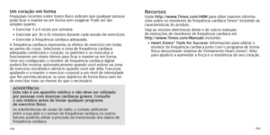 Page 69132133
Um coração em formaPesquisas recentes sobre treino físico indicam que qualquer  pessoa
 
pode ficar e manter-se em forma sem exagerar. Pode ser tão 
simples quanto:
•	 Exercitar
	 3 	 a 	 4 	 vezes 	 por 	 semana.
•	
	Exercitar

	
por
 	
30
 	
a
 	
45
 	
minutos
 	
dur
 ante 	
cada
 	
sessão
 	
de
 		
exercícios
 .
•	 Exercitar
	 à 	 frequência 	 cardíaca 	 adequada.
A frequência cardíaca representa os efeitos do exercício em tod\
as 
as partes do corpo. Selecionar a zona de frequência cardíaca...