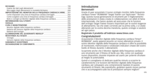 Page 90174175
rIChIaMo ........................................................................\
................................
198
Esame 	 dei 	 dati 	 sugli 	 allenamenti   ................................................................... 199
Bloccaggio
	 degli 	 allenamenti 	 in 	 modalità 	 Richiamo   ......................................200
I
MP o ST
a
 ZI o NE   DE l Mo NIT
or 
 DE lla  F r E q UENZ a   C ar DI a
C
 a ( hr M)   .....201
Come impostare una Zona di frequenza cardiaca bersaglio...