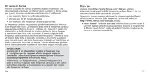 Page 91176177
Un cuore in formaRecenti scoperte nel campo del fitness hanno evidenziato che  chiunque può acquistare un’ottima forma e restare in forma senza
 
per
	 questo 	 diventare 	 un 	 fanatico 	 dell’esercizio.
	
 È 	 sufficiente:
•	 fare
	 esercizio 	 fisico 	 3-4 	 volte 	 alla 	 settimana
•	 allenarsi
	 per 	 30-45 	 minuti 	 alla 	 volta
•	 fare
	 esercizio 	 alla 	 frequenza 	 cardiaca 	 appropriata.
La frequenza cardiaca rappresenta gli effetti dell’esercizio fisico su 
tutte le parti del corpo....