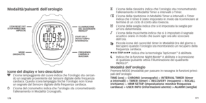 Page 92178179
Modalità/pulsanti dell’orologio
Icone del display e loro descrizioni
y   L’icona lampeggiante del cuore indica che l’orologio sta cercan-
do un segnale proveniente dal Sensore digitale della frequenza 
cardiaca.
	

Questa 	 icona 	 lampeggia 	 finché 	 l’orologio 	 non 	 riceve 	
un segnale dal Sensore digitale della frequenza cardiaca.w   L’icona del cronometro indica che l’orologio sta cronometrando l’allenamento 	 in 	 Modalità 	 Cronografo.
H   L’icona della clessidra indica che l’orologio sta...