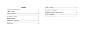 Page 12Prendre une course ........................................................................\
....................30
Revoir la séance d’exercice ........................................................................\
........ 31
Choisir une séance à afficher ........................................................................\
..... 32
Visualiser les données de séance d’exercice ..................................................... 33
Garantie et réparation...