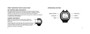 Page 445
OPERATIONAl BUTTONSTIMEX® MARATHON® WATcH QUIck START 
gET STARTED USINg yOUR WATcH
This guide contains all you need to know to get started using your watch\
, 
including the basic functions of each button and how to confi gure required 
settings. You’ll also learn how to record and review your fi rst workout. 
For a full list of features and in-depth instructions, get the complete User Manual 
at www.timex.com/manuals 
cHARgE yOUR WATcHBefore you use the watch for the fi rst time, charge the 
battery...