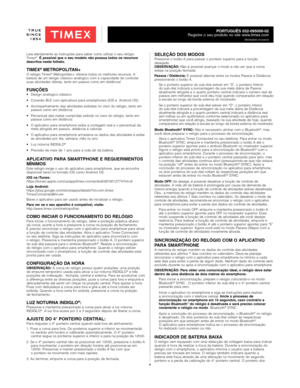 Page 88
PORTUGUÊS 032-095000-02
Registre o seu produto no site www.timex.com
REVISADO 4/12/2015
Leia atentamente as instruções para saber como utilizar o seu relógio 
Timex®.  É possível que o seu modelo não possua todos os recursos 
descritos neste folheto.
TIMEX® METROPOLITAN+O relógio Timex® Metropolitan+ oferece todos os melhores recursos. A 
beleza de um relógio clássico analógico com a capacidade de controlar 
suas atividades diárias, tanto em passos como em distância!
FUNÇÕES•  Design analógico...