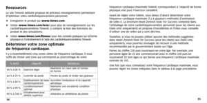 Page 19
35
34 fréquence cardiaque maximale (%MAX) correspondant à l’objecti\
f de forme
physique visé pour l’exercice considéré.
A
vant de régler votre %MAX, vous devez d’abord déterminer votre
fréquence cardiaque maximale .Il y a plusieurs méthodes d’estimation 
de celle-ci. La brochure  Heart Zones®Tools F or Success comprise dans
l’emballage de votre cardiofréquencemètre personnel (pour les \
clients aux
États-Unis uniquement) en propose d’excellentes et  Timex vous conseille
d’utiliser une de celles qui y...