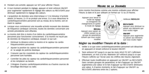 Page 24
45
44
H
HE
E U
U R
RE
E D
DE
E L
LA
AJ
JO
O U
UR
RN
N É
ÉE
E
Votre montre fonctionne comme une montre ordinaire pour afficher
l’heure ,la date et le jour utilisant un format sur 12 ou 24 heures .
Régler ou modifier l’heure et la date :
1.Veiller à ce que votre cardiofréquencemètre personnel soit dé\
sactivé
en appuyant et tenant enfoncé le bouton ON/OFF .
2. Tenir enfoncé SET jusqu’à ce que les mots HOLD  TO SET s’affichent
brièvement, un mot à la fois .Maintenir SET enfoncé jusqu’à ce que
l’heure...