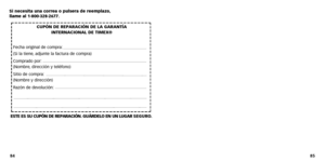 Page 44
85
Si necesita una correa o pulsera de reemplazo, 
llame al 1-800-328-2677.
ESTE ES SU CUPÓN DE REPARACIÓN. GUÁRDELO EN UN LUGAR  SEGURO.
84
CUPÓN DE REPARACIÓN DE LA GARANTÍA  INTERNACIONAL DE TIMEX® 
F echa original de compr a:
(Si la tiene ,adjunte la factur a de compra)
Compr ado por :
(Nombre ,dirección y teléfono)
Sitio de compr a:
(Nombre y dirección)
Razón de devolución: 