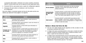 Page 53
103
102
Notas e dicas da hora do dia
 Par a dar uma rápida olhada de três segundos no mês ,na data e no dia
da semana, pressione RECV/D ATE.
 O relógio não ajusta automaticamente a hor a para o Horário de  Verão .
Quando se passa do Horário P adrão para o Horário de  Verão e vice-
versa, o ajuste da hor a deverá ser manual.
 O relógio passa automaticamente do dia 28 de fevereiro par a o dia 1º
de março . Para acomodar o ano bissexto ,você deve ajustar manual -
mente a data par a 29 de fevereiro.Depois...