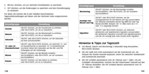 Page 83
159
158
Hinweise &  Tipps zur Tageszeit
 Um Monat, Datum und Wochentag 3 Sekunden lang einzusehen,
RECV/D ATE drücken.
 Die Uhr stellt sich nicht automatisch auf die Sommerzeit um. Sie
müssen die Stunde manuell anpassen, wenn Sie zwischen Standardzeit
und Sommerzeit wechseln.
 Die Uhr schaltet automatisch vom 28. Februar zum 1. März.Um ein
Schaltjahr einzubeziehen, müssen Sie den Datumswert manuell auf den
29. Februar einstellen. Die Uhr schaltet danach automatisch vom 29.
F ebruar zum 1. März.
4....