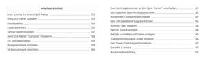 Page 43Inhaltsverzeichnis
Erste Schritte mit Ihrem Cycle Trainer
™ ............................................................ 132
Den Cycle Trainer aufladen ........................................................................\
....... 133
Grundfunktion ........................................................................\
........................... 134
Knopffunktionen ........................................................................\
........................ 135
Symbol-Beschreibungen...