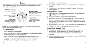 Page 12
START/SPLIT (+) or HEART Rate (-).
4. Press MODE (NEXT) to move to the next value for hours ,minutes ,and
seconds 
5. Press ST OP/SET/RESET (DONE) to save your changes and exit the
setting process .
T
To
o  
 O
O p
pe
er
ra
a t
te
e  
 t
t h
h e
e 
 T
T i
im
m e
er
r1. Press ST ART/SPLIT to start the timer countdown. The hourglass icon 
(  H ) will appear on the display
.
2. Pause the countdown by pressing ST OP/SET/RESET.
3. Resume the countdown by pressing ST ART/SPLIT again or reset the
timer by...