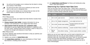 Page 5
Visit www .timex.com/fitness/ for fitness and training tips using
Timex ®
Heart Rate Monitors .
D
De
et
te
e r
rm
mi
in
n i
in
n g
g 
 Y
Yo
o u
u r
r 
 O
O p
pt
ti
im
m a
al
l 
  H
H e
ea
a r
rt
t 
 R
R a
at
te
e  
 Z
Zo
o n
n e
e
There are five basic heart r ate target zones.Simply select a percent of
maximum (%MAX) heart r ate that matches your zone and the fitness goal
you want to achieve during a particular exercise .
Before you can set your target zone ,you first need to determine your
maximum...