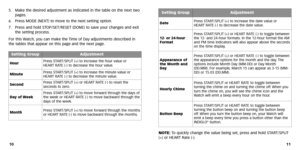 Page 8
NOTE:To quickly change the value being set, press and hold START/SPLIT
(+) or HEART Rate (-).
11
5.
Make the desired adjustment as indicated in the table on the next two
pages .
6. Press MODE (NEXT) to move to the next setting option.
7. Press and hold ST OP/SET/RESET (DONE) to save your changes and exit
the setting process .
F or this  Watch, you can make the  Time of Day adjustments described in
the tables that appear on this page and the next page .
10
Setting GroupAdjustment
HourPress ST ART/SPLIT...