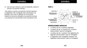 Page 158TIPO 3
OPERACIONES BÁSICAS
•    La esfera de las 6 muestra segundos.
•     La esfera de las óf0 muestra los “minutos
 transcurridos” para el cronógrafo.
•     La esfera de las 2 muestra “las vigésimas de
 segundo transcurridas” para el cronógrafo.
•     El segundero del cronógrafo muestra “los
 segundos transcurridos” para el cronógrafo.
137
E S PA Ñ O L
B
D  A   
C
BOTÓN  “A”
FECHA VIGÉSIMAS DE 
SEGUNDO DEL 
CRONÓGRAFO
POSICIÓN DE 
LA CORONA
BOTÓN  “B”
SEGUNDERO 
 SEGUNDERO DEL 
CRONÓGRAFO 
 
MINUTERO...
