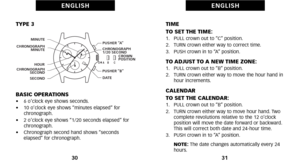 Page 19TIME
TO SET THE TIME:
1.   PULL crown out to “C” position.
2.   TURN crown either way to correct time.
3.   PUSH crown in to “A” position.
TO ADJUST TO A NEW TIME ZONE:1.   PULL crown out to “B” position.
2.   TURN crown either way to move the hour hand inhour increments.
CALENDAR
TO SET THE CALENDAR:
1.   PULL crown out to “B” position.
2.   TURN crown either way to move hour hand. Twocomplete revolutions relative to the 12 o’clock
position will move the date forward or  backward.
This will correct both...