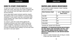 Page 5WATER AND SHOCK RESISTANCEIf your watch is waterresistant, meter marking
(WR_M) is indicated.
*pounds per square inch absolute
WARNING: TO MAINTAIN WATERRESISTANCE,
DO NOT PRESS ANY BUTTONS OR PULL OUT 
THE CROWN UNDER WATER UNLESS YOUR
WATCH IS INDICATED AS 200 METER WATER
RESISTANT.
1.   Watch is waterresistant only as long as crystal, crown and case remain intact.
3
E N G L I S H
HOW TO START YOUR WATCHTo start your watch remove the plastic guard from
under the crown, then press the crown in against...