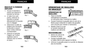 Page 55DÉMONTAGE DE MAILLONS DU BRACELET
DÉMONTAGE DE 
MAILLONS :
1.   Placer le bracelet
 verticalement et  introduire
un outil pointu dans l’ouverture du maillon.
2.    Pousser fortement la goupille dans le sens de la
flèche jusqu’à détacher le maillon (les goupilles
sont conçues pour résister à l’extraction).
3.   Répéter jusqu’à ce que
le nombre souhaité de
maillons soit démonté.
RÉASSEMBLAGE :1.   Mettre les pièces du bracelet en place.
2.    Pousser la goupille dans
le maillon dans le sens opposé à la...