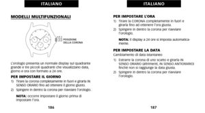 Page 97PER IMPOSTARE L’ORA1)   Tirare la CORONA completamente in fuori e girarla fino ad ottenere l’ora giusta. 
2)   Spingere in dentro la corona per riavviare  l’orologio. 
     NOTA: il display a 24 ore si imposta automatica
mente.
PER IMPOSTARE LA DATACambiamento di data istantaneo
1) Estrarre la corona di uno scatto e girarla IN SENSO ORARIO (altrimenti\b IN SENSO ANTIORARIO)
finché non si raggiunge la data giusta.
2)   Spingere in dentro la corona per riavviare  l’orologio.
1\f7
I TA L I A N O
MODELLI...