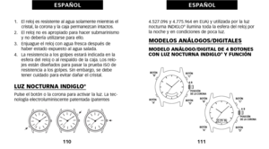 Page 1454.527.096 y 4.775.964 en EUA) y utilizada por la luz
nocturna INDIGLO® ilumina toda la esfera del reloj por
la noche y en condiciones de poca luz.
MODELOS ANÁLOGOS/DIGITALES
MODELO ANÁLOGO/DIGITAL DE \f BOTONES
CON LUZ NOCTURNA INDIGLO®Y FUNCIÓN
111
E S PA Ñ O L
óf.    El reloj es resistente al agua solamente mientras el
cristal, la corona y la caja permanezcan intactos.
2.   El reloj no es apropiado para hacer submarinismo y no debería utilizarse para ello.
3.   Enjuague el reloj con agua fresca después...