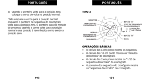 Page 185TIPO \f
OPERAÇÕES BÁSICAS
•    O círculo das 6 em ponto mostra os segundos.
•     O círculo das àf0 em ponto mostra os “minutos
decorridos” do cronógrafo.
•     O círculo das 2 em ponto mostra os “àf/20 de
segundos decorridos” do cronógrafo.
•     O ponteiro dos segundos do cronógrafo mostra
os “segundos decorridos” do cronógrafo.
1\f1
P O R T U G U Ê SP O R T U G U Ê S
B
D  A   
C
BOTÃO  “A”
DATA 1/20º DE SEGUNDOS 
DO CRONÓGRAFO POSIÇÃO 
DA COROA
BOTÃ O “B”
SEGUNDOS
 SEGUNDOS DO 
CRONÓGRAFO  MINUTOS DO...
