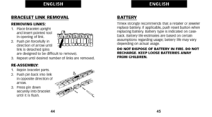 Page 26BATTERYTimex strongly recommends that a retailer or jeweler
replace battery. If applicable, push reset button when
replacing battery. Battery type is indicated on case
back. Battery life estimates are based on certain
assumptions regarding usage; battery life may vary
depending on actual usage.
DO NOT DISPOSE OF BATTERY IN FIRE. DO NOT
RECHARGE. KEEP LOOSE BATTERIES AWAY
FROM CHILDREN.
\b5
E N G L I S H
BRACELET LINK REMOVAL
REMOVING LINKS:1.   Place bracelet upright and insert pointed tool
in opening of...