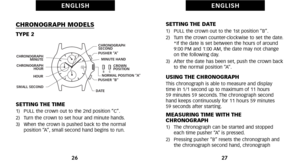 Page 17SETTING THE DATE1)   PULL the crown out to the 1st position “B”.
2)   Turn the crown counterclockwise to set the date.*If the date is set between the hours of around
9:00 PM and 1:00 AM, the date may not change
on the following day.
3)   After the date has been set, push the crown back to the normal position “A”.
USING THE CHRONOGRAPHThis chronograph is able to measure and display 
time in 1\f1 second up to maximum of 11 hours 
59  minutes 59 seconds. The chronograph second
hand keeps continuously for 11...
