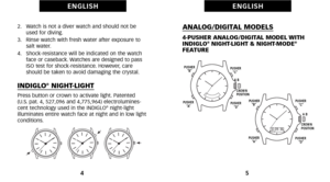 Page 6ANALOG\bDIGITAL MODELS
4PUSHER ANALOG\bDIGITAL MODEL WITH
INDIGLO®NIGHTLIGHT & NIGHTMODE®FEATURE
5
E N G L I S H
2.   Watch is not a diver watch and should not beused for diving.
3.   Rinse watch with fresh water after exposure to salt water.
4.   Shockresistance will be indicated on the watch face or caseback. Watches are designed to pass
ISO test for shockresistance. However, care
should be taken to avoid damaging the crystal.
INDIGLO®NIGHTLIGHTPress button or crown to activate light. Patented 
(U.S....