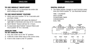 Page 7DIGITAL DISPLAY1)   The Digital display changes to each function everytime you PRESS pusher “A”. (As illustrated below):
     TIME \f CALENDAR
     DAILY ALARM
     COUNTDOWN TIMER
     CHRONOGRAPH
     DUAL TIME
7
E N G L I S H
TO USE INDIGLO®NIGHTLIGHT1)   PRESS pusher “B” to illuminate the entire dial (Both analog and digital).
TO USE NIGHTMODE®FEATURE1)   PRESS and HOLD pusher “B” for 3 seconds untilyou hear a beep.
2)   Pressing any pusher will cause the INDIGLO
®nightlight to illuminate and stay on...