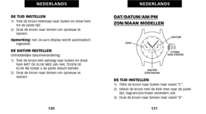 Page 69DAT/DATUM/AM/PM
ZON/MAAN MODELLEN
DE TIJD INSTELLEN:\f)   TREK de kroon naar buiten naar stand “C”.
2)   DRAAI de kroon met de klok mee naar de juistetijd. Dag/am/pm/maan verandert ook.
3)   Druk de kroon naar binnen naar stand “A”.
131
N E D E R L A N D S
DE TIJD INSTELLEN\f)   Trek de kroon helemaal naar buiten en draai hem tot de juiste tijd. 
2)   Druk de kroon naar binnen om opnieuw te starten. 
Opmerking:  Het 24\buurs display wordt automatisch
ingesteld.
DE DATUM INSTELLENOnmiddellijke...