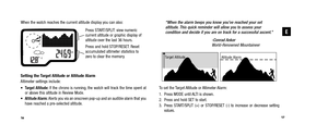 Page 11“When the alarm beeps you know you’ve reached your set altitude. This quick reminder will allow you to assess your condition and decide if you are on track for a successful ascent.” 
-Conrad Anker World-Renowned Mountaineer
To set the Target Altitude or Altimeter Alarm: 
1. Press MODE until ALTI is shown. 
2. Press and hold SET to start.
3. Press START/SPLIT (+) or STOP/RESET (-) to increase or decrease setting   values.  
When the watch reaches the current altitude display you can also: 
Press...