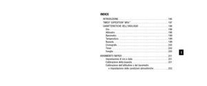 Page 97INDICE
INTRODUZIONE . . . . . . . . . . . . . . . . . . . . . . . . . . . . . . . . . . . . \
. . 195
TIMEX®EXPEDITION®WS4™. . . . . . . . . . . . . . . . . . . . . . . . . . . . . 197
CARATTERISTICHE DELL’OROLOGIO  . . . . . . . . . . . . . . . . . . . . . . 198 Ora . . . . . . . . . . . . . . . . . . . . . . . . . . . . . . . . . . . . \
. . . . . . . . . 198
Altimetro . . . . . . . . . . . . . . . . . . . . . . . . . . . . . . . . . . . . \
. . . . . 198
Barometro . . . . . . . . . . . . . . . . . . ....