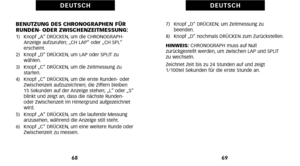 Page 1247)   Knopf „D“ DRÜCKEN; um Zeitmessung zu beenden.
8)   Knopf „D“ nochmals DRÜCKEN zum Zurückstellen.
HINWEIS: CHRONOGRAPH muss auf Null
 zurückgestellt werden\b um zwischen LAP und SPLIT
zu wechseln.
Zeichnet Zeit bis zu 24 Stunden auf und zeigt
1/1\f\ftel Sekunden für die erste Stunde an.
69
D E U T S C H
BENUTZUNG DES CHRONOGRAPHEN FÜR
RUNDEN ODER ZWISCHENZEITMESSUNG:
1)   Knopf „A“ DRÜCKEN\b um die CHRONOGRAPH Anzeige aufzurufen; „CH LAP“ oder „CH SPL“
erscheint.
2)   Knopf „D“ DRÜCKEN\b um LAP oder...