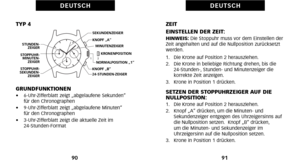 Page 135ZEIT
EINSTELLEN DER ZEIT:
HINWEIS: Die Stoppuhr muss vor dem Einstellen der
Zeit angehalten und auf die Nullposition zurücksetzt
werden.
1.   Die Krone auf Position 2 herausziehen.
2.   Die Krone in beliebige Richtung drehen\b bis die 24Stunden\b Stunden und Minutenzeiger die
 korrekte Zeit anzeigen.
3.   Krone in Position 1 drücken.
SETZEN DER STOPPUHRZEIGER AUF DIE
NULLPOSITION:
1.   Die Krone auf Position 2 herausziehen.
2.   Knopf „A“ drücken\b um die Minuten und Sekundenzeiger entgegen des...