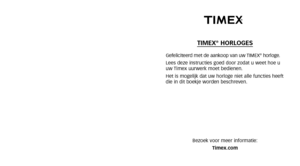 Page 58TIMEX®HORLOGES
Gefeliciteerd met de aankoop van uw TIMEX®horloge.
Lees deze instructies goed door zodat u weet hoe u
uw Timex uurwerk moet bedienen.
Het is mogelijk dat uw horloge niet alle functies heeft
die in dit boekje worden beschreven.
Bezoek voor meer informatie:Timex.com 