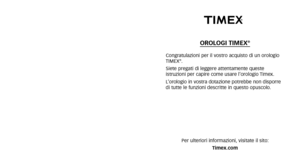 Page 85OROLOGI TIMEX®
Congratulazioni per il vostro acquisto di un orologio
TIMEX®.
Siete pregati di leggere attentamente queste
istruzioni per capire come usare l’orologio Timex.
L’orologio in vostra dotazione potrebbe non disporre
di tutte le funzioni descritte in questo opuscolo.
Per ulteriori informazioni\b visitate il sito:  Timex.com 