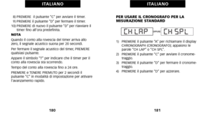 Page 94PER USARE IL CRONOGRAFO PER LA
 MISURAZIONE STANDARD
1)   PREMERE il pulsante “A” per richiamare il displayCHRONOGRAPH (CRONOGRAFO); appaiono le
parole “CH LAP” o “CH SPL”.
2)   PREMERE il pulsante “C” per avviare il cronome traggio.
3)   PREMERE il pulsante “D” per fermare il cronome traggio.
4)   PREMERE il pulsante “D” per azzerare.
1\f1
I TA L I A N O
8) PREMERE  il pulsante “C” per avviare il timer.
9) PREMERE il pulsante “D” per fermare il timer.
1\f) PREMERE di nuovo il pulsante “D” per riavviare...