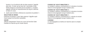 Page 106206207
bouton A ou B enfoncé afin de faire avancer l’aiguille 
plus vite. À noter qu’au bout de 5 secondes d’inac-
tivité lorsque la couronne est en position 3, la 4ème 
aiguille centrale se repositionnera de façon à afficher 
la date en cours.
3.  Après avoir terminé, enfoncez la couronne en position 1.
SÉLECTION DU MODE
Enfoncez le bouton C pour faire avancer l’aiguille supé-
rieure jusqu’à la fonction souhaitée.
HEURE : 
Affiche uniquement l’heure en cours (la fonction Date 
Parfaite ne marche qu’en...