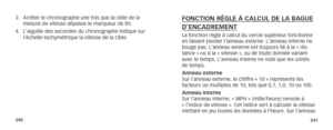 Page 123240241
3. Arrêter le chronographe une fois que la cible de la 
mesure de vitesse dépasse le marqueur de fin.
4.  L’aiguille des secondes du chronographe indique sur 
l’échelle tachymétrique la vitesse de la cible.FONCTION RÈGLE À CALCUL DE LA BAGUE
D’ENCADREMENT
La fonction règle à calcul du cercle supérieur fonctionne 
en faisant pivoter l’anneau externe. L’anneau interne ne 
bouge pas. L’anneau externe est toujours lié à la « dis-
tance » ou à la « vitesse », ou de toute donnée variant 
avec le temps....