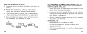 Page 127248249
BRACELET À FERMOIR DÉPLIANT
1. Trouvez la barrette à ressort qui attache le bracelet au 
fermoir.
2.  À l’aide d’un outil pointu, enfoncez la barrette et 
pivotez délicatement le bracelet pour le dégager.
3.  Déterminer la taille du poignet puis introduire la bar-
rette à ressort dans l’orifice inférieur correspondant.
4.  Enfoncez la barrette, alignez-la sur l’orifice supérieur 
puis la relâcher pour la mettre en place.DÉMONTAGE DE MAILLONS DU BRACELETDÉMONTAGE DE MAILLONS :
1. Placez le bracelet...