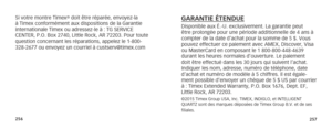 Page 131256257
Si votre montre Timex® doit être réparée, envoyez-la 
à Timex conformément aux dispositions de la Garantie 
internationale Timex ou adressez-le à : TG SERVICE 
CENTER, P.O. Box 2740, Little Rock, AR 72203. Pour toute 
question concernant les réparations, appelez le 1-800-
328-2677 ou envoyez un courriel à custserv@timex.comGARANTIE ÉTENDUEDisponible aux É.-U. exclusivement. La garantie peut 
être prolongée pour une période additionnelle de 4 ans à  
compter de la date d’achat pour la somme de 5 $....