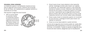 Page 143280281
2. Pulse B para mover hacia delante la 4ta manecilla 
central. Sostenga el botón para mover con rapidez 
la manecilla. Las manecillas superior y 4ta manecilla 
central se mueven a la vez; mientras la 4ta manecilla 
central da una vuelta, la manecilla superior se mueve 
una hora. Suponiendo que la segunda zona horaria 
tiene el mismo valor de minutos como su hora, la 4ta 
manecilla central y de minutos deben estar alineadas.
3.  Pulse A para mover la manecilla superior en incremen-
tos de una hora....