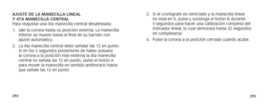 Page 149292293
AJUSTE DE LA MANECILLA LINEAL  
Y 4TA MANECILLA CENTRAL  
Para reajustar una 4ta manecilla central desalineada: 
1. Jale la corona hasta su posición externa. La manecilla 
inferior se mueve hasta el final de su barrido con 
ajuste automático. 
2.  La 4ta manecilla central debe señalar las 12 en punto. 
Si en los 5 segundos posteriores de haber pulsado 
la corona a la posición más externa la 4ta manecilla 
central no señala las 12 en punto, pulse el botón A 
para mover la manecilla en sentido...
