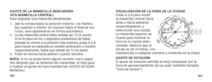 Page 154302303
AJUSTE DE LA MANECILLA INDICADORA  
(4TA MANECILLA CENTRAL) 
Para reajustar una manecilla desalineada:
1. Jale la corona hasta su posición externa. Las maneci-
llas superior e inferior se mueven hasta el final de sus 
ciclos, auto-ajustándose en forma automática.
2.  La 4ta manecilla central debe señalar las 12 en punto. 
Si no lo hace en los 5 segundos posteriores de haber 
pulsado la corona a la posición más externa, pulse A o B 
para mover la manecilla en sentido antihorario u horario,...