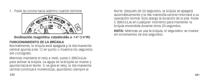 Page 163320321
7. Pulse la corona hacia adentro cuando termine. 
Declinación magnética establecida a -14° (14°W)
FUNCIONAMIENTO DE LA BRÚJULA
Normalmente, la brújula está apagada y la 4ta manecilla 
central apunta a las 12 en punto o muestra los segundos 
del cronógrafo.
Mientras mantiene el reloj a nivel, pulse C (BRÚJULA) 
para activar la brújula. La aguja de la brújula se mueve y 
apunta hacia el Norte. Si se gira el reloj, la 4ta manecilla 
central continuará moviéndose, apuntando siempre al 
A
B
Norte....