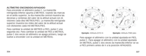 Page 166326327
Para apagar el altímetro con la unidad ajustada en PIES, 
pulse C. Para apagar el altímetro con la unidad ajustada 
en METROS, pulse C dos veces (la manecilla inferior se va 
a PIES primero antes de ir a la posición APAGADO).
Ejemplo: Altitud=2310 m Ejemplo: Altitud=7580 pies
ALTÍMETRO ENCENDIDO/APAGADO
Para encender el altímetro pulse C. La manecilla 
retrógrada inferior apunta a METROS. Usando las marcas 
en el anillo superior, la 4ta manecilla central muestra las 
decenas y centenas del valor...