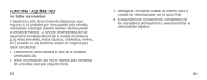 Page 189372373
FUNCIÓN TAQUÍMETRO(no todos los modelos)
El taquímetro sólo determina velocidades que sean 
mayores a 60 unidades por hora usando este método; 
velocidades más bajas pueden medirse disminuyendo 
la unidad de medida. La función desempeñada por un 
taquímetro es independiente de la unidad de distancia 
(p.ej.millas terrestres, millas náuticas, kilómetros, metros, 
etc.) en tanto se use la misma unidad de longitud para 
todos los cálculos.
1. Determine el punto inicial y el final de la distancia...