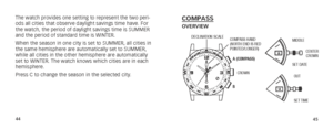 Page 254445
COMPASSOVERVIEW
I
I
14CENTER 
CROWN
MIDDLE
SET DATE
I
I
14
OUT
SET TIMECROWN
B A (COMPASS)
DECLINATION SCALE
COMPASS HAND
(NORTH END IS RED
POINTED/LONGER)
The watch provides one setting to represent the two peri-
ods all cities that observe daylight savings time have. For 
the watch, the period of daylight savings time is SUMMER 
and the period of standard time is WINTER.
When the season in one city is set to SUMMER, all cities in 
the same hemisphere are automatically set to SUMMER, 
while all...